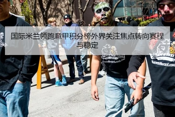 国际米兰领跑意甲积分榜外界关注焦点转向赛程与稳定（BWIN）