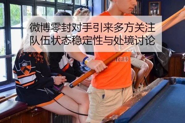 微博零封对手引来多方关注 队伍状态稳定性与处境讨论